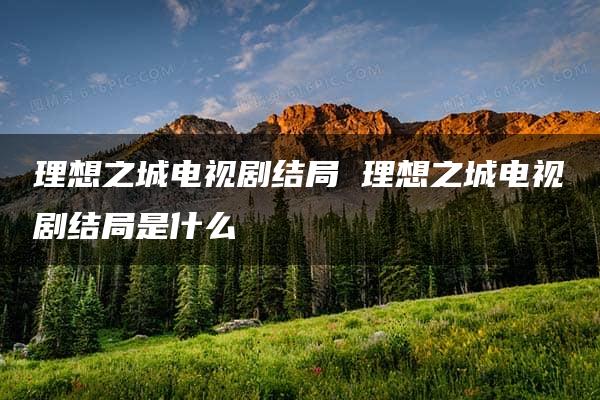 理想之城电视剧结局 理想之城电视剧结局是什么