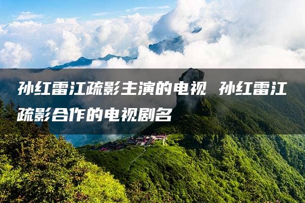 孙红雷江疏影主演的电视 孙红雷江疏影合作的电视剧名