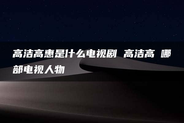 高洁高惠是什么电视剧 高洁高潓哪部电视人物