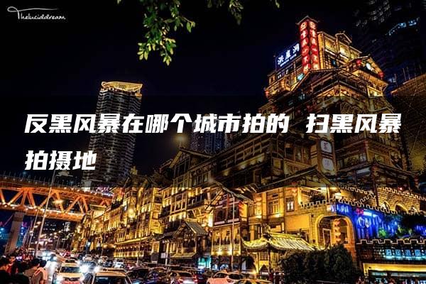 反黑风暴在哪个城市拍的 扫黑风暴拍摄地