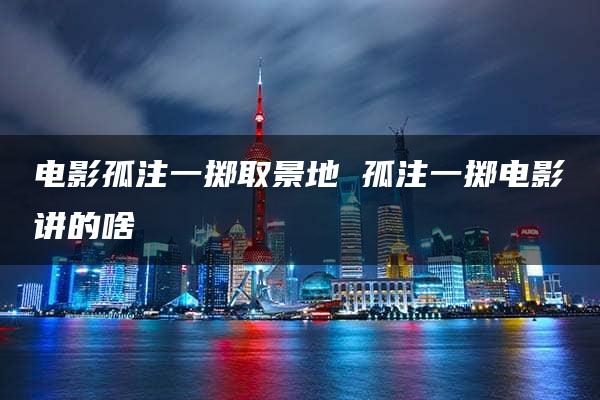 电影孤注一掷取景地 孤注一掷电影讲的啥