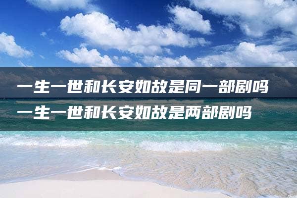 一生一世和长安如故是同一部剧吗 一生一世和长安如故是两部剧吗