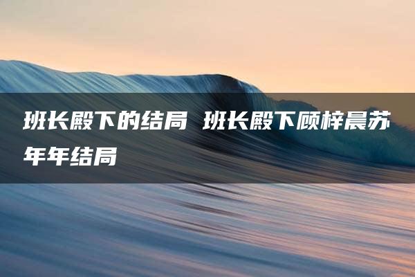 班长殿下的结局 班长殿下顾梓晨苏年年结局