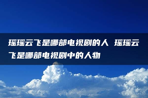 瑶瑶云飞是哪部电视剧的人 瑶瑶云飞是哪部电视剧中的人物