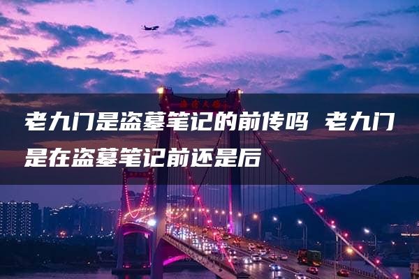 老九门是盗墓笔记的前传吗 老九门是在盗墓笔记前还是后