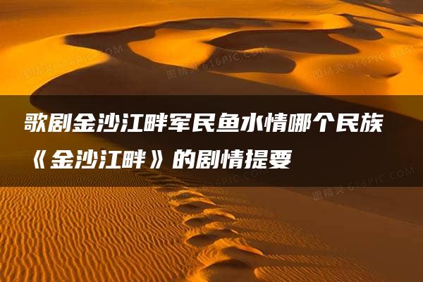 歌剧金沙江畔军民鱼水情哪个民族 《金沙江畔》的剧情提要