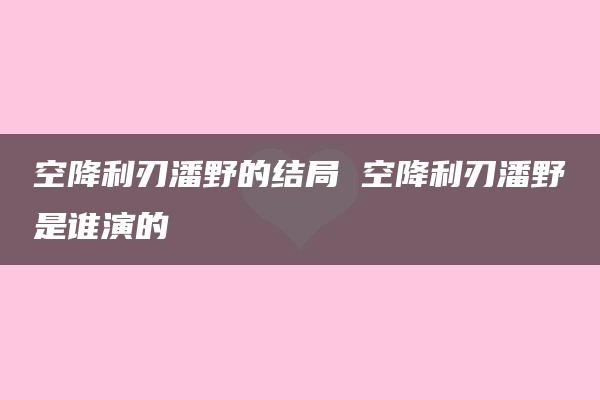 空降利刃潘野的结局 空降利刃潘野是谁演的