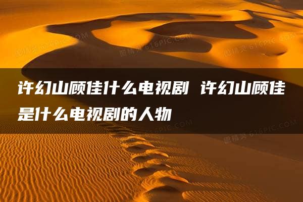 许幻山顾佳什么电视剧 许幻山顾佳是什么电视剧的人物