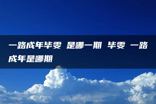 一路成年毕雯珺是哪一期 毕雯珺一路成年是哪期