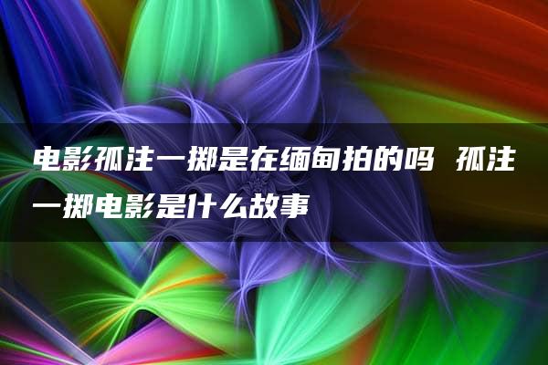 电影孤注一掷是在缅甸拍的吗 孤注一掷电影是什么故事