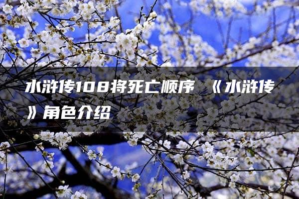 水浒传108将死亡顺序 《水浒传》角色介绍