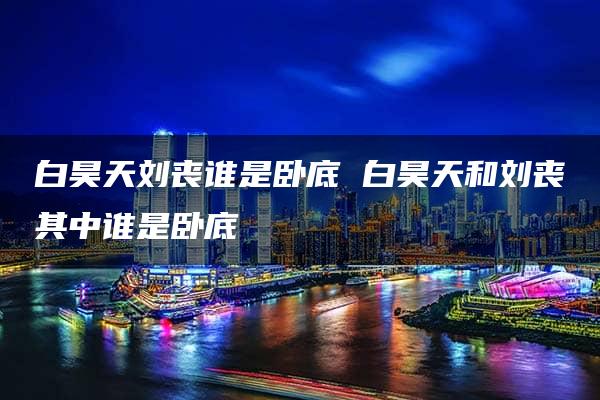 白昊天刘丧谁是卧底 白昊天和刘丧其中谁是卧底