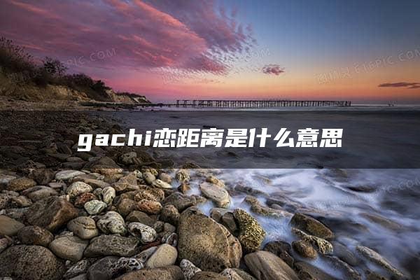 gachi恋距离是什么意思