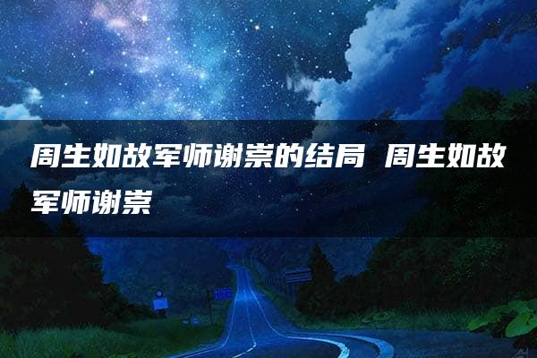 周生如故军师谢崇的结局 周生如故军师谢崇