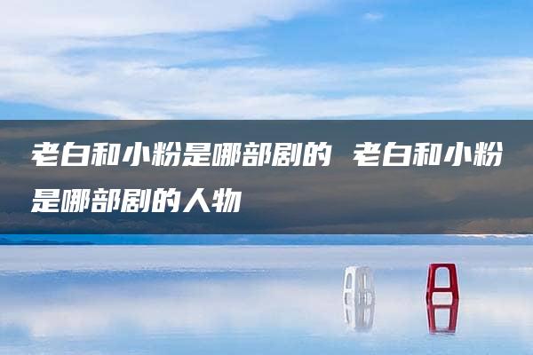 老白和小粉是哪部剧的 老白和小粉是哪部剧的人物