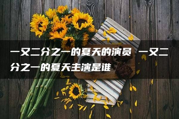 一又二分之一的夏天的演员 一又二分之一的夏天主演是谁