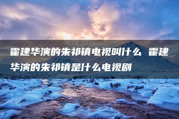 霍建华演的朱祁镇电视叫什么 霍建华演的朱祁镇是什么电视剧