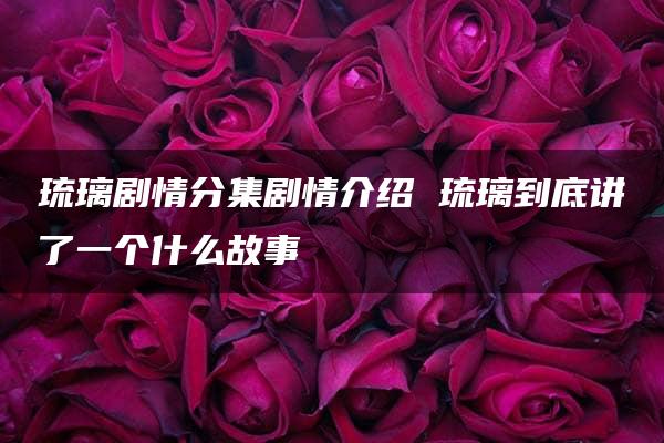 琉璃剧情分集剧情介绍 琉璃到底讲了一个什么故事