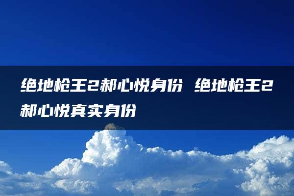 绝地枪王2郝心悦身份 绝地枪王2郝心悦真实身份