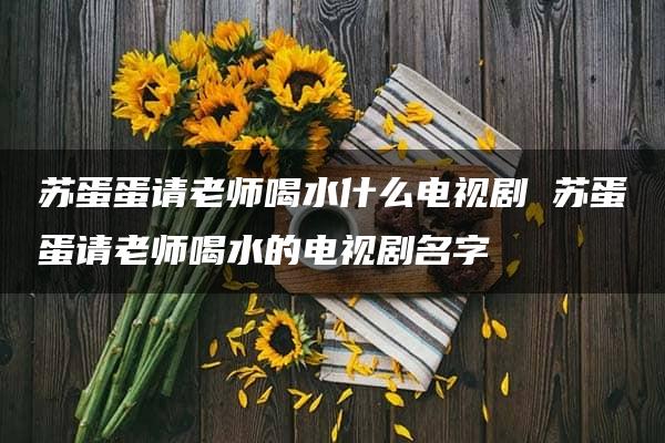 苏蛋蛋请老师喝水什么电视剧 苏蛋蛋请老师喝水的电视剧名字