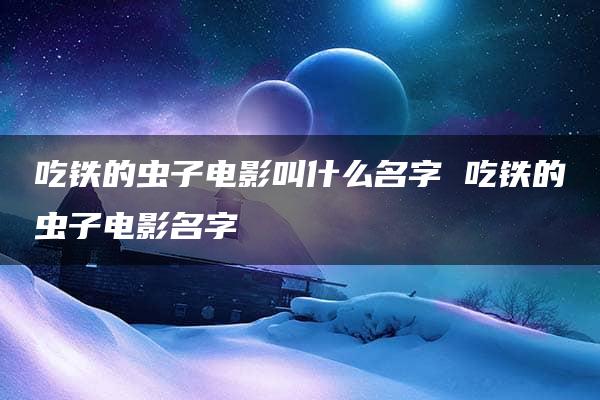 吃铁的虫子电影叫什么名字 吃铁的虫子电影名字