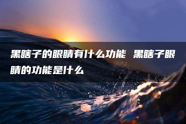 黑瞎子的眼睛有什么功能 黑瞎子眼睛的功能是什么