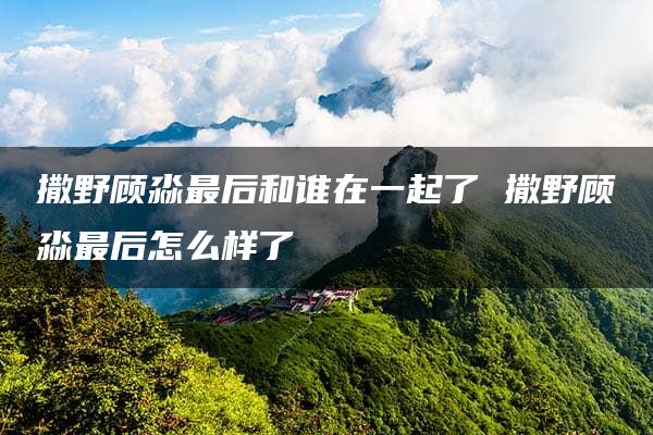 撒野顾淼最后和谁在一起了 撒野顾淼最后怎么样了