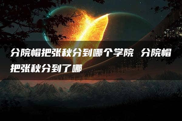 分院帽把张秋分到哪个学院 分院帽把张秋分到了哪