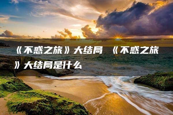 《不惑之旅》大结局 《不惑之旅》大结局是什么