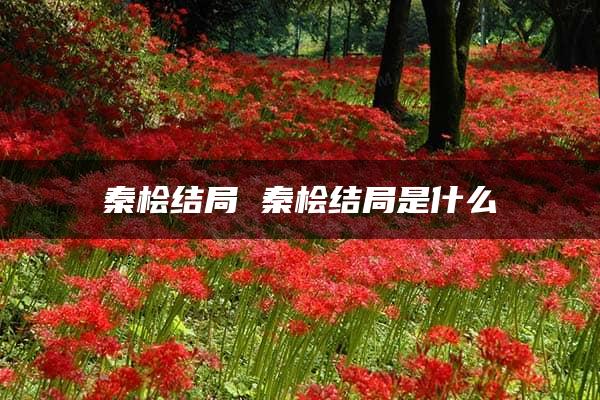 秦桧结局 秦桧结局是什么