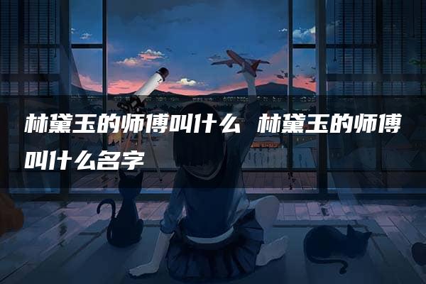 林黛玉的师傅叫什么 林黛玉的师傅叫什么名字