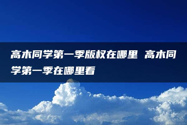 高木同学第一季版权在哪里 高木同学第一季在哪里看