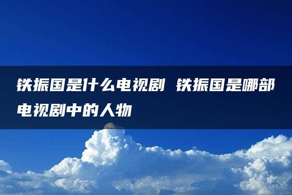 铁振国是什么电视剧 铁振国是哪部电视剧中的人物