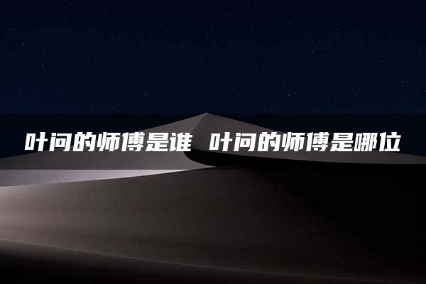 叶问的师傅是谁 叶问的师傅是哪位