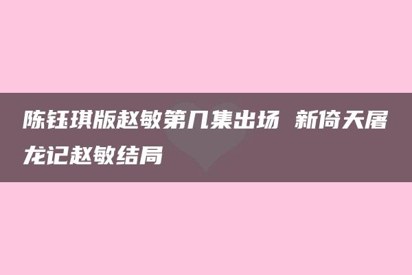 陈钰琪版赵敏第几集出场 新倚天屠龙记赵敏结局