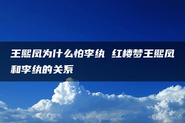 王熙凤为什么怕李纨 红楼梦王熙凤和李纨的关系