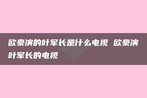 欧豪演的叶军长是什么电视 欧豪演叶军长的电视