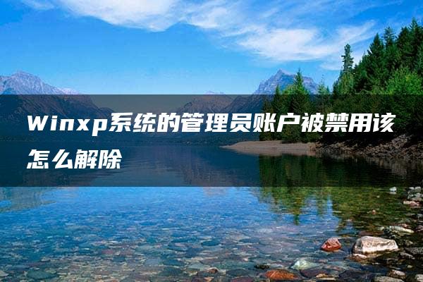 Winxp系统的管理员账户被禁用该怎么解除