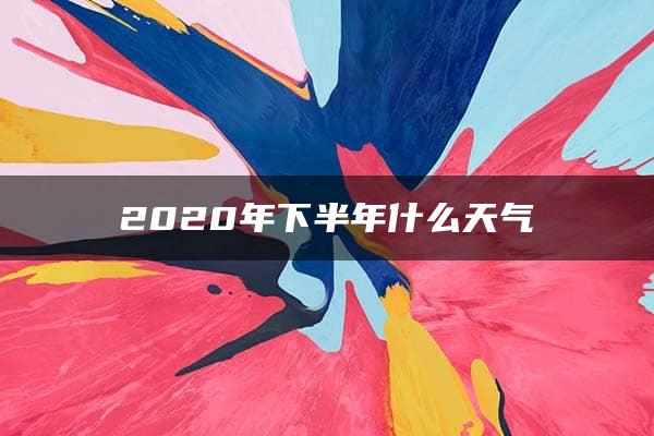 2020年下半年什么天气