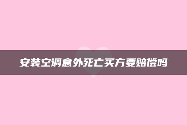 安装空调意外死亡买方要赔偿吗