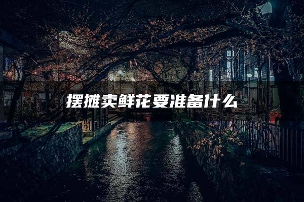 摆摊卖鲜花要准备什么