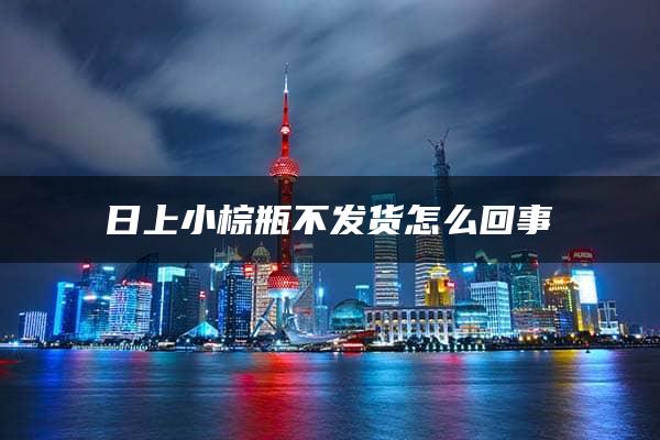 日上小棕瓶不发货怎么回事