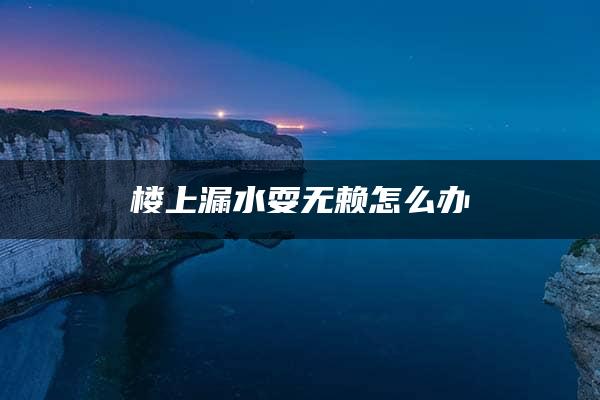 楼上漏水耍无赖怎么办