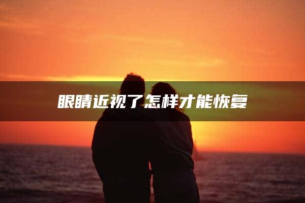 眼睛近视了怎样才能恢复