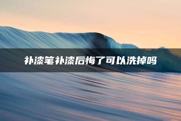 补漆笔补漆后悔了可以洗掉吗