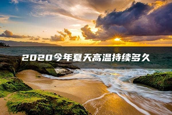 2020今年夏天高温持续多久