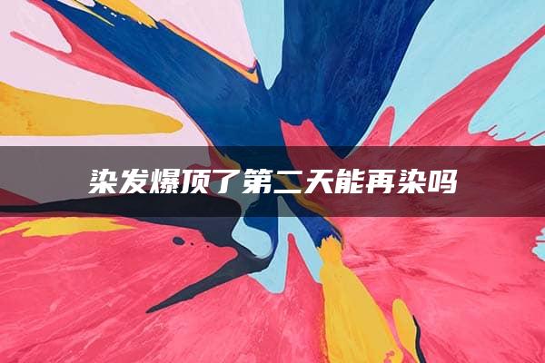 染发爆顶了第二天能再染吗