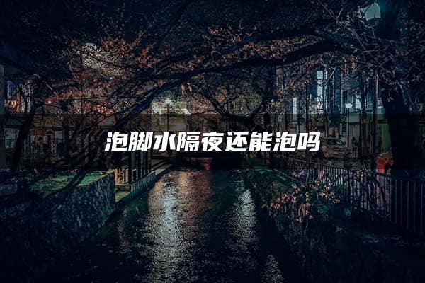 泡脚水隔夜还能泡吗