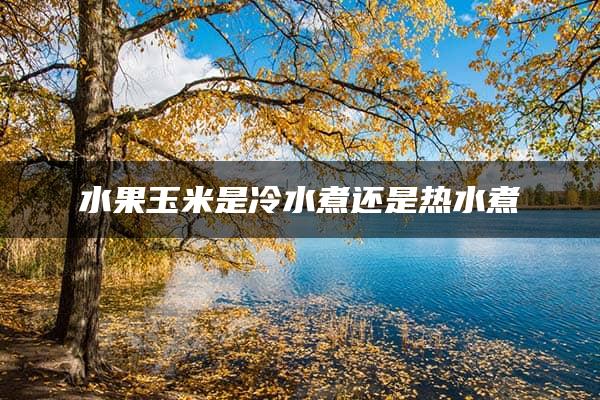 水果玉米是冷水煮还是热水煮