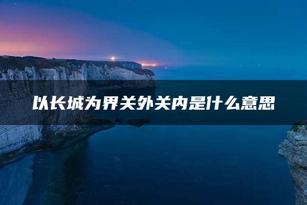 以长城为界关外关内是什么意思